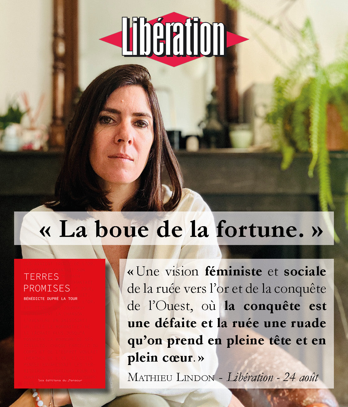Le Meilleur de la rentrée littéraire 2024 - Journal Libération - Le premier roman de Bénédicte Dupré la Tour - Terres Promises : « Une vision féministe et sociale de la ruée vers l’or et de la conquête de l’Ouest, où la conquête est une défaite et la ruée une ruade qu’on prend en pleine tête et en plein cœur. »